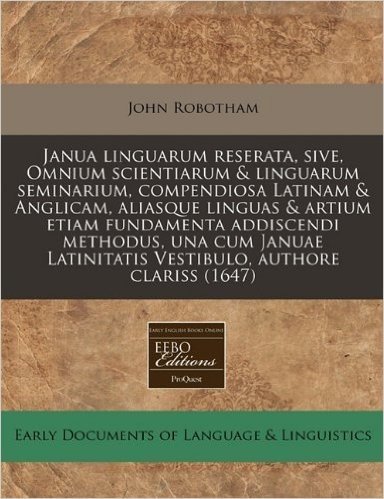Janua Linguarum Reserata, Sive, Omnium Scientiarum & Linguarum Seminarium, Compendiosa Latinam & Anglicam, Aliasque Linguas & Artium Etiam Fundamenta ... Latinitatis Vestibulo, Authore Clariss (1647)