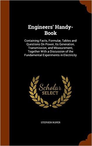 Engineers' Handy-Book: Containing Facts, Formulae, Tables and Questions on Power, Its Generation, Transmission, and Measurement, Together with a ... of the Fundamental Experiments in Electricity