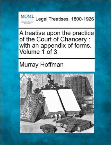 A Treatise Upon the Practice of the Court of Chancery: With an Appendix of Forms. Volume 1 of 3