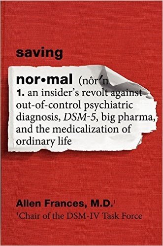 Saving Normal: An Insider's Revolt Against Out-Of-Control Psychiatric Diagnosis, DSM-5, Big Pharma, and the Medicalization of Ordinar