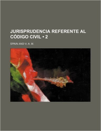 Jurisprudencia Referente Al Codigo Civil; Glosada, Concordada y Seguida de Cuatro Indices Para Su Mas Facil Consulta (2)