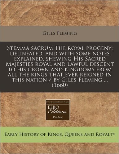Stemma Sacrum the Royal Progeny: Delineated, and with Some Notes Explained, Shewing His Sacred Majesties Royal and Lawful Descent to His Crown and ... in This Nation / By Giles Fleming ... (1660)