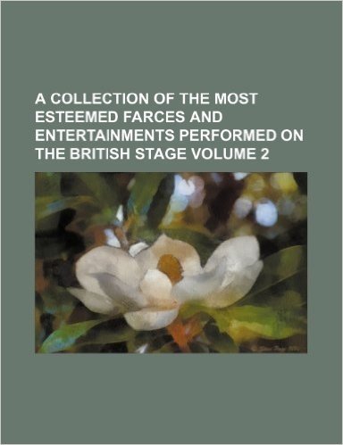 A Collection of the Most Esteemed Farces and Entertainments Performed on the British Stage Volume 2