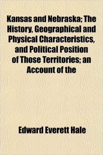 Kansas and Nebraska; The History, Geographical and Physical Characteristics, and Political Position of Those Territories; An Account of the