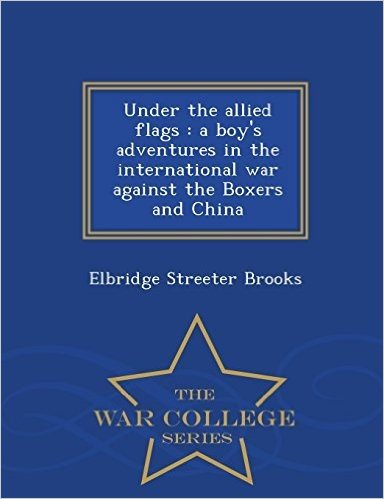 Under the Allied Flags: A Boy's Adventures in the International War Against the Boxers and China - War College Series