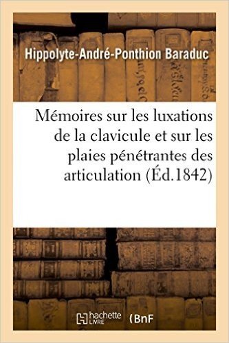 Memoires Sur Les Luxations de La Clavicule Et Sur Les Plaies Penetrantes Des Articulation