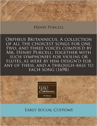 Orpheus Britannicus, a Collection of All the Choicest Songs for One, Two, and Three Voices Compos'd by Mr. Henry Purcell; Together with Such ... Them, and A Through-Bass to Each Song (1698)