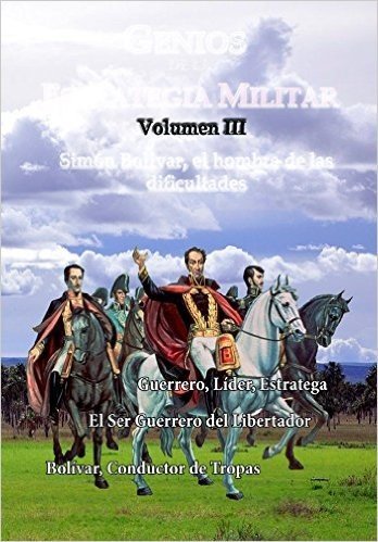 Genios de la Estrategia Militar, Volumen III: Bolivar el hombre e las dificultades (Estrategia y Liderazgo nº 3) (Spanish Edition)