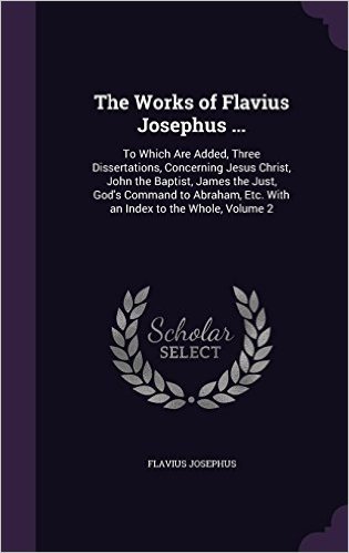 The Works of Flavius Josephus ...: To Which Are Added, Three Dissertations, Concerning Jesus Christ, John the Baptist, James the Just, God's Command ... Etc. with an Index to the Whole, Volume 2