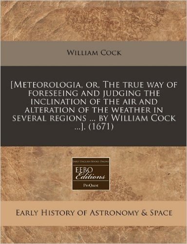 [Meteorologia, Or, the True Way of Foreseeing and Judging the Inclination of the Air and Alteration of the Weather in Several Regions ... by William C