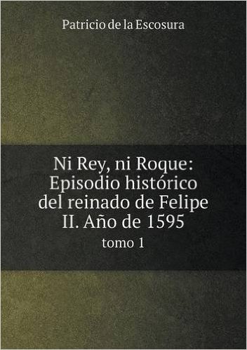 Ni Rey, Ni Roque: Episodio Historico del Reinado de Felipe II. Ano de 1595 Tomo 1