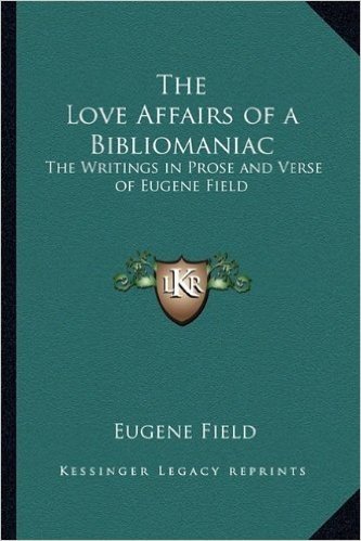 The Love Affairs of a Bibliomaniac: The Writings in Prose and Verse of Eugene Field