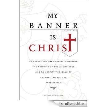 My Banner is Christ: An Appeal for the Church to Restore the Priority of Solus Christus and to Mortify the Idols of Celebritism and the Fear of Man (English Edition) [Kindle-editie]