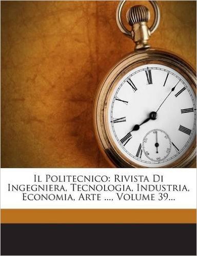 Il Politecnico: Rivista Di Ingegniera, Tecnologia, Industria, Economia, Arte ..., Volume 39...