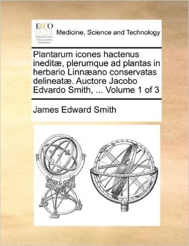 Plantarum Icones Hactenus Inedit, Plerumque Ad Plantas in Herbario Linnano Conservatas Delineat. Auctore Jacobo Edvardo Smith, ... Volume 1 of 3
