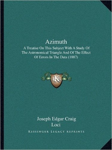 Azimuth: A Treatise on This Subject with a Study of the Astronomical Triangle and of the Effect of Errors in the Data (1887)