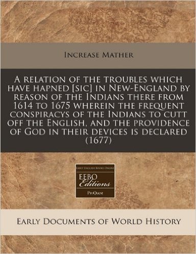 A   Relation of the Troubles Which Have Hapned [Sic] in New-England by Reason of the Indians There from 1614 to 1675 Wherein the Frequent Conspiracys