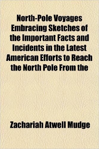 North-Pole Voyages Embracing Sketches of the Important Facts and Incidents in the Latest American Efforts to Reach the North Pole from the