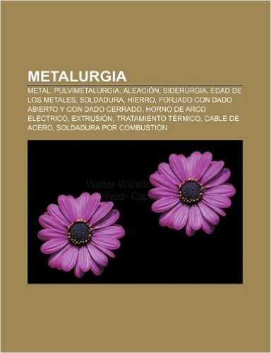 Metalurgia: Metal, Pulvimetalurgia, Aleacion, Siderurgia, Edad de Los Metales, Soldadura, Hierro, Forjado Con Dado Abierto y Con D