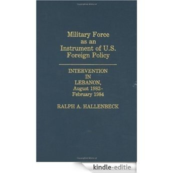 Military Force as an Instrument of U.S. Foreign Policy: Intervention in Lebanon, August 1982-February 1984 [Kindle-editie]