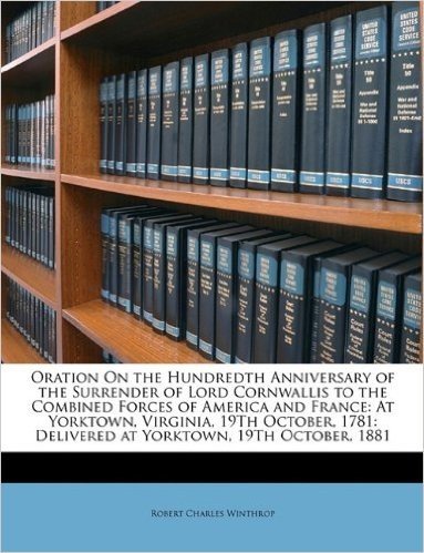 Oration on the Hundredth Anniversary of the Surrender of Lord Cornwallis to the Combined Forces of America and France: At Yorktown, Virginia, 19th ... Delivered at Yorktown, 19th October, 1881