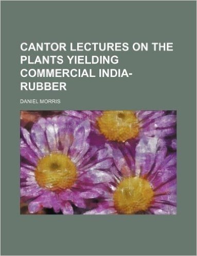 Cantor Lectures on the Plants Yielding Commercial India-Rubber