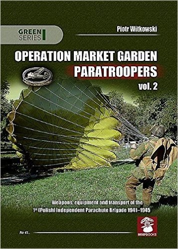 Operation Market Garden Paratroopers: Volume 2. Weapons, Equipment and Transport of the Polish 1st Independent Parachute Brigade