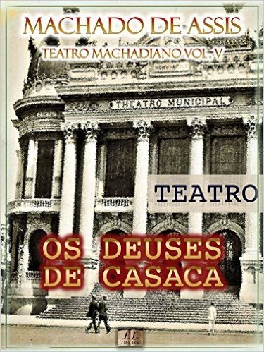 Os Deuses de Casaca [Ilustrado, Índice Ativo, Notas, Com Biografia, Críticas e Análises] - Teatro Machadiano Vol. V: Teatro