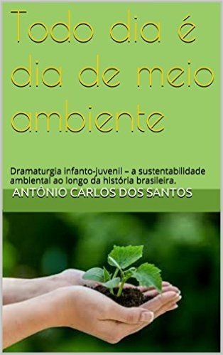 Todo dia é dia de meio ambiente: Dramaturgia infanto-juvenil - a sustentabilidade ambiental ao longo da história brasileira. (Coleção Educação, Teatro & História Livro 4) baixar