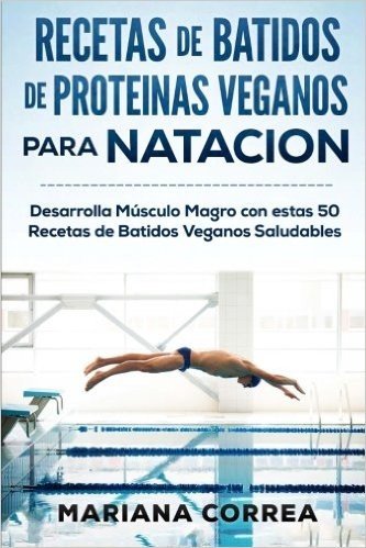 Recetas de Batidos de Proteinas Veganos Para Natacion: Desarrolla Musculo Magro Con Estas 50 Recetas de Batidos Veganos Saludables