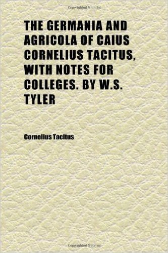 The Germania and Agricola of Caius Cornelius Tacitus, with Notes for Colleges. by W.S. Tyler
