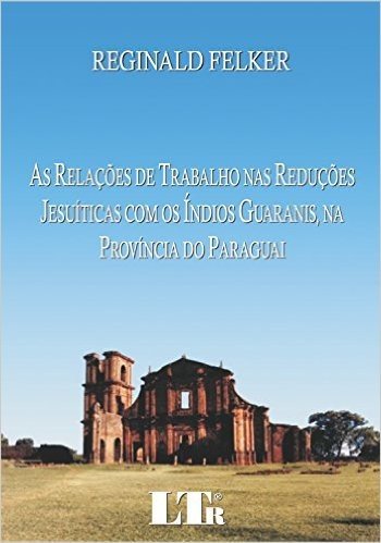 Relações de Trabalho nas Reduções Jesuíticas com os Índios Guaranis, na Província do Paraguai