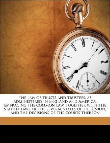 The Law of Trusts and Trustees, as Administered in England and America, Embracing the Common Law, Together with the Statute Laws of the Several States