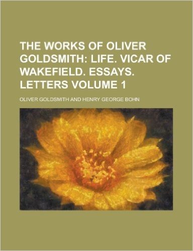 The Works of Oliver Goldsmith; Life. Vicar of Wakefield. Essays. Letters