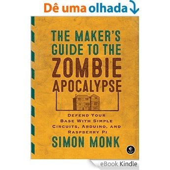 The Maker's Guide to the Zombie Apocalypse: Defend Your Base with Simple Circuits, Arduino, and Raspberry Pi [eBook Kindle]