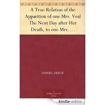 A True Relation of the Apparition of one Mrs. Veal The Next Day after Her Death, to one Mrs. Bargrave, at Canterbury, the 8th of September, 1705; which ... against the Fears of Death (English Edition) [Kindle-editie]