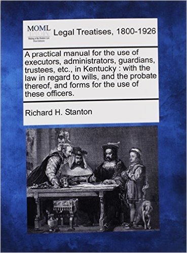 A   Practical Manual for the Use of Executors, Administrators, Guardians, Trustees, Etc., in Kentucky: With the Law in Regard to Wills, and the Probat baixar