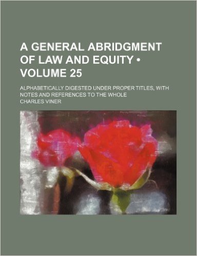 A General Abridgment of Law and Equity (Volume 25); Alphabetically Digested Under Proper Titles, with Notes and References to the Whole