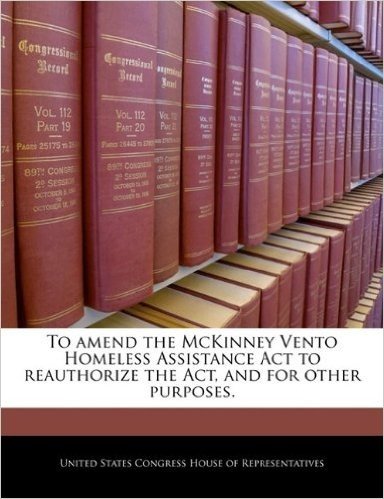 To Amend the McKinney Vento Homeless Assistance ACT to Reauthorize the ACT, and for Other Purposes.