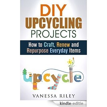 DIY Upcycling Projects: How to Craft, Renew and Repurpose Everyday Items (Recycle, Reuse, Renew, Repurpose) (English Edition) [Kindle-editie]