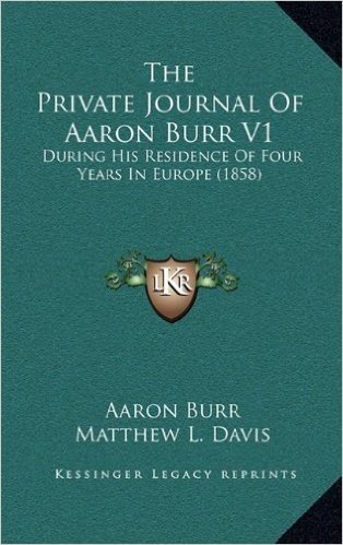 The Private Journal of Aaron Burr V1: During His Residence of Four Years in Europe (1858)