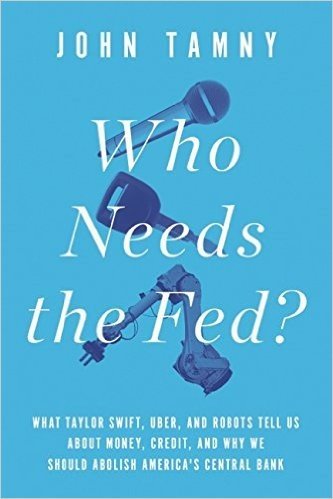 Who Needs the Fed?: What Taylor Swift, Uber, and Robots Tell Us about Money, Credit, and Why We Should Abolish America's Central Bank