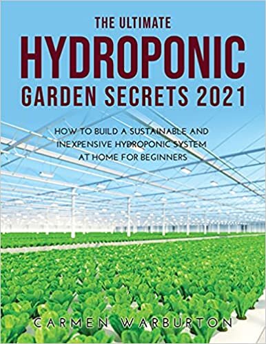 THE ULTIMATE HYDROPONIC GARDEN SECRETS 2021: HOW TO BUILD A SUSTAINABLE AND INEXPENSIVE HYDROPONIC SYSTEM AT HOME FOR BEGINNERS
