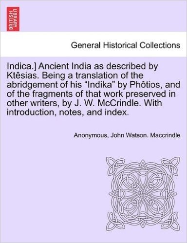 Indica.] Ancient India as Described by Ktesias. Being a Translation of the Abridgement of His Indika by Photios, and of the Fragments of That Work Pre