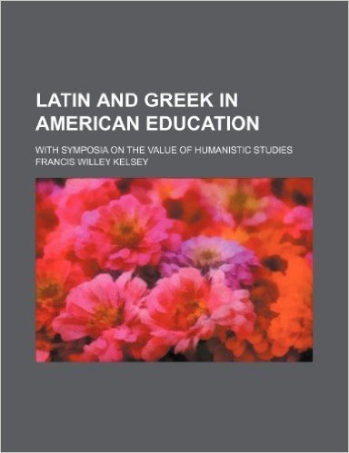 Latin and Greek in American Education; With Symposia on the Value of Humanistic Studies