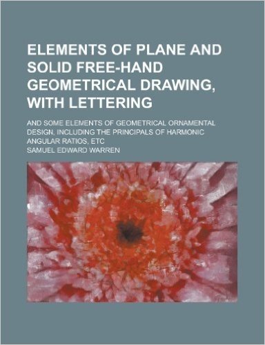 Elements of Plane and Solid Free-Hand Geometrical Drawing, with Lettering; And Some Elements of Geometrical Ornamental Design, Including the Principals of Harmonic Angular Ratios, Etc