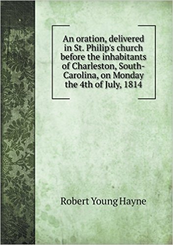 An Oration, Delivered in St. Philip's Church Before the Inhabitants of Charleston, South-Carolina, on Monday the 4th of July, 1814