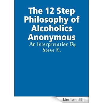 The 12 Step Philosophy of Alcoholics Anonymous:  An Interpretation By Steve K. [Kindle-editie]