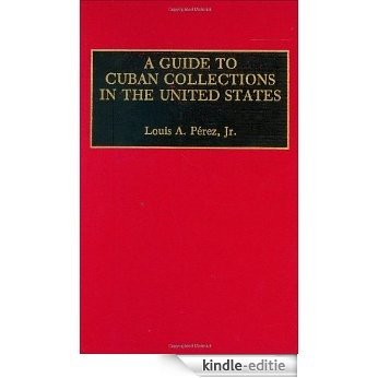 A Guide to Cuban Collections in the United States (Reference Guides to Archival and Manuscript Sources in World History) [Kindle-editie]