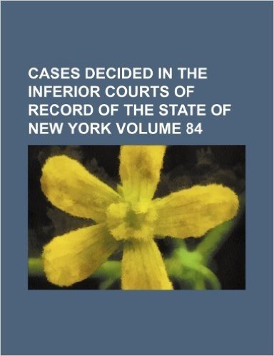 Cases Decided in the Inferior Courts of Record of the State of New York Volume 84